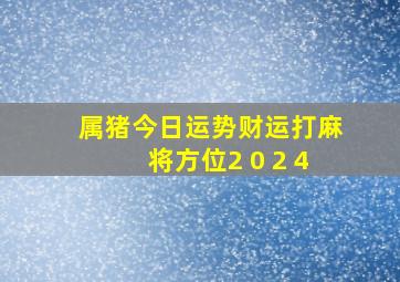 属猪今日运势财运打麻将方位2 0 2 4